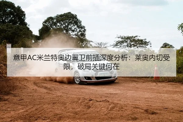意甲AC米兰特奥边翼卫前插深度分析：莱奥内切受限，破局关键何在